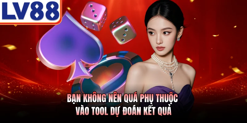 Bạn không nên quá phụ thuộc vào tool dự đoán kết quả