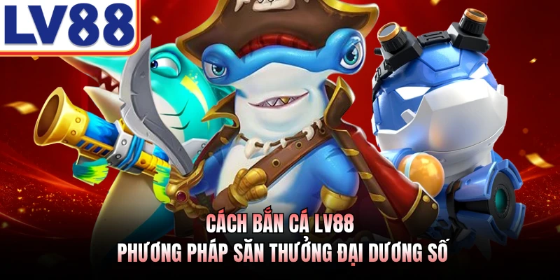 Cách Bắn Cá LV88 - Phương Pháp Săn Thưởng Đại Dương Số 1 Cách Bắn Cá LV88 - Phương Pháp Săn Thưởng Đại Dương Số