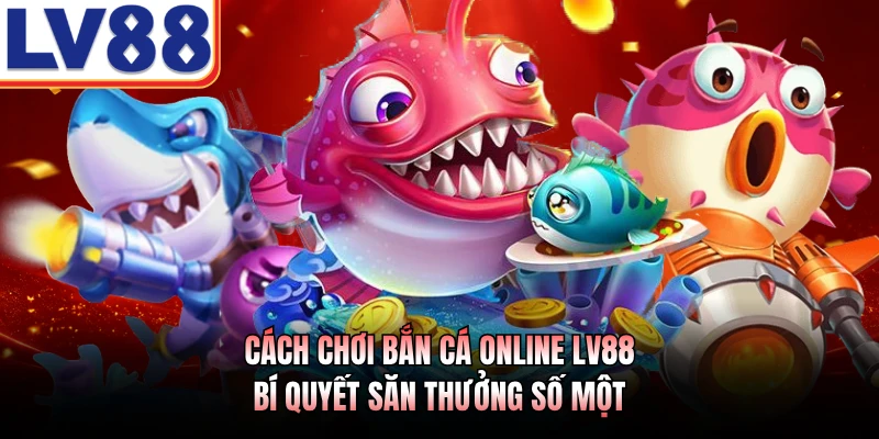 Cách Chơi Bắn Cá Online LV88 - Bí Quyết Săn Thưởng Số Một