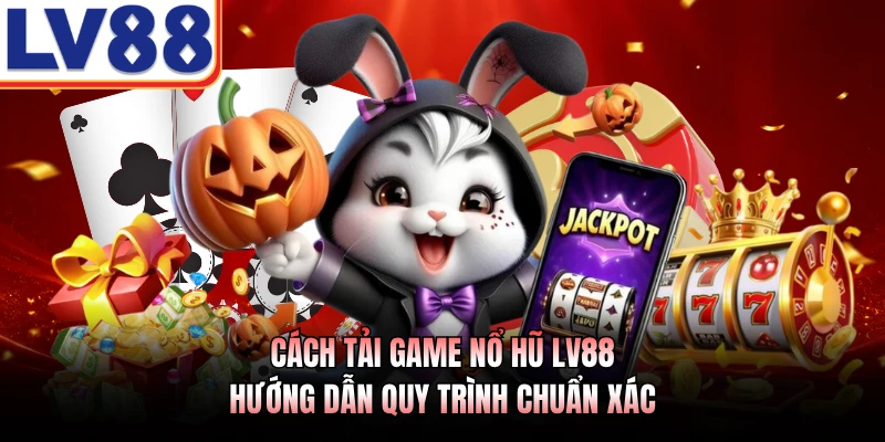 Cách Tải Game Nổ Hũ LV88 - Hướng Dẫn Quy Trình Chuẩn Xác