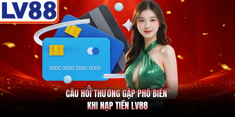 Nạp tiền LV88 3 Câu hỏi thường gặp phổ biến khi nạp tiền LV88